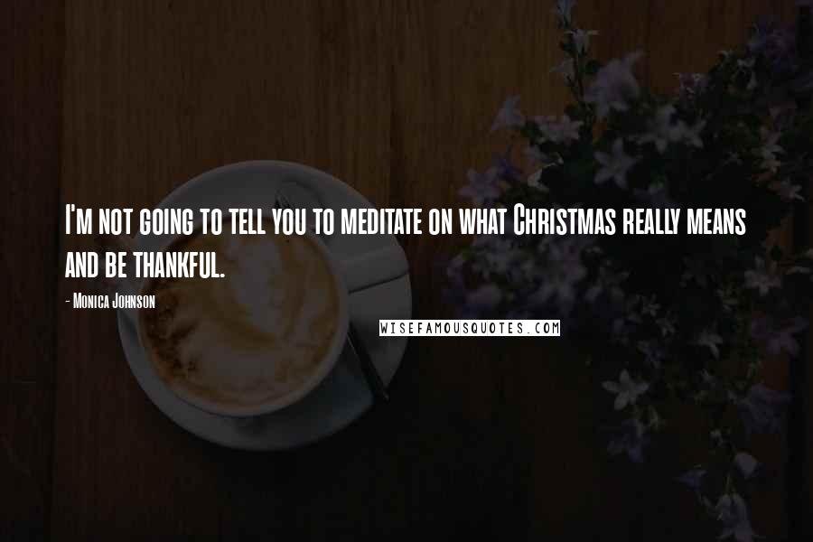 Monica Johnson Quotes: I'm not going to tell you to meditate on what Christmas really means and be thankful.