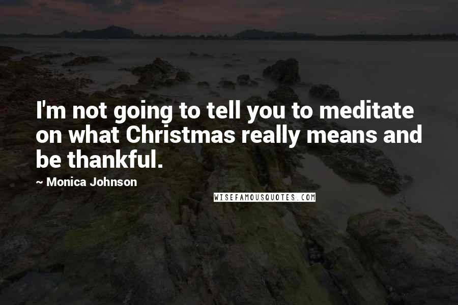Monica Johnson Quotes: I'm not going to tell you to meditate on what Christmas really means and be thankful.
