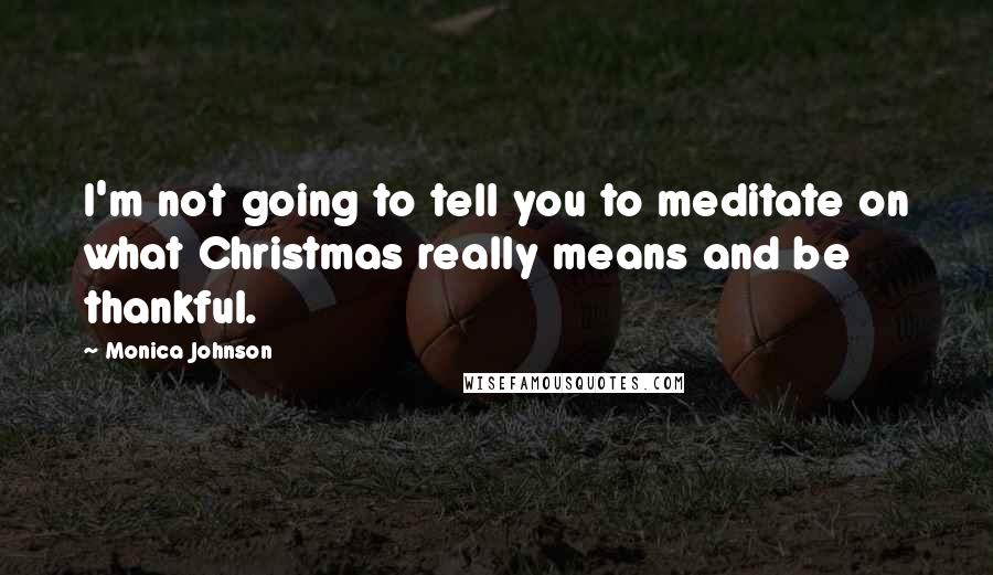 Monica Johnson Quotes: I'm not going to tell you to meditate on what Christmas really means and be thankful.
