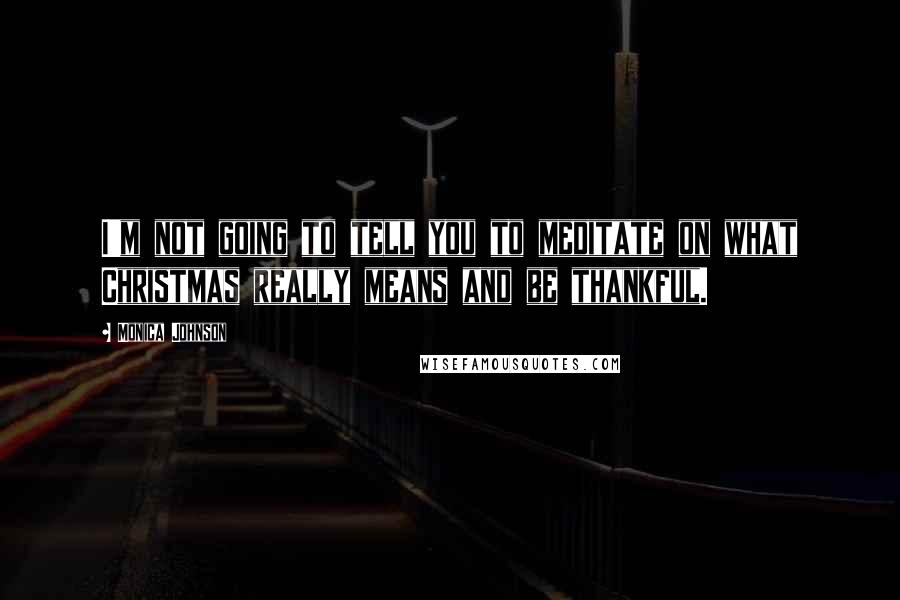 Monica Johnson Quotes: I'm not going to tell you to meditate on what Christmas really means and be thankful.