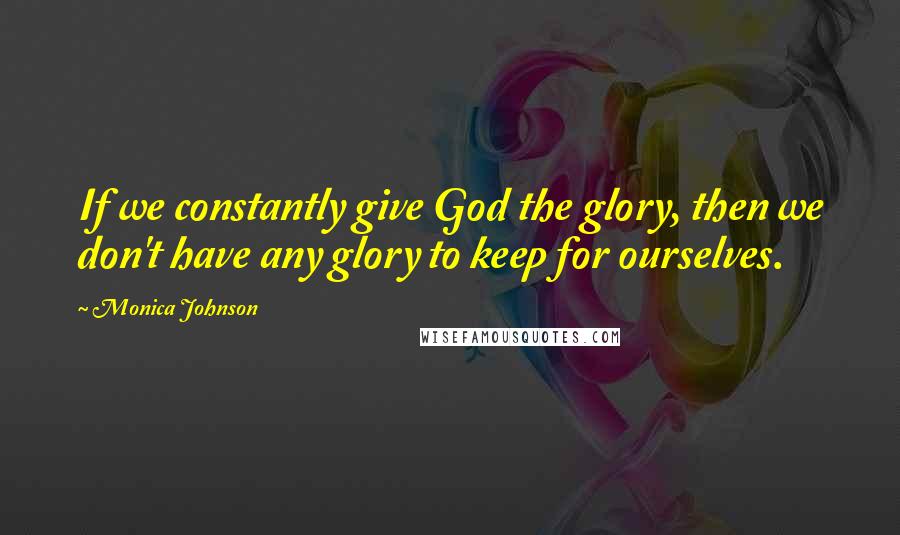 Monica Johnson Quotes: If we constantly give God the glory, then we don't have any glory to keep for ourselves.