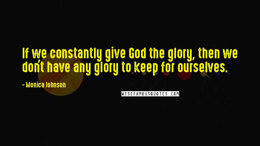 Monica Johnson Quotes: If we constantly give God the glory, then we don't have any glory to keep for ourselves.