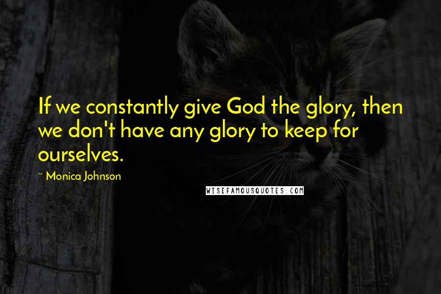 Monica Johnson Quotes: If we constantly give God the glory, then we don't have any glory to keep for ourselves.