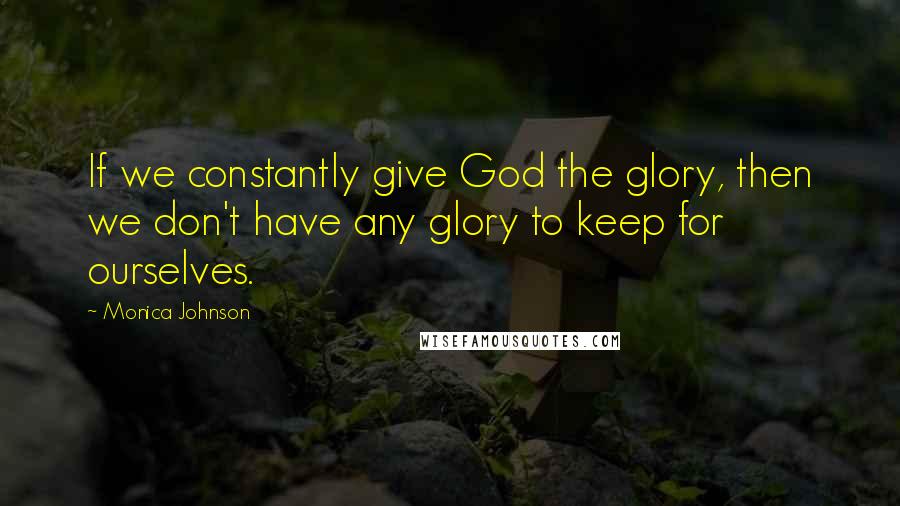 Monica Johnson Quotes: If we constantly give God the glory, then we don't have any glory to keep for ourselves.