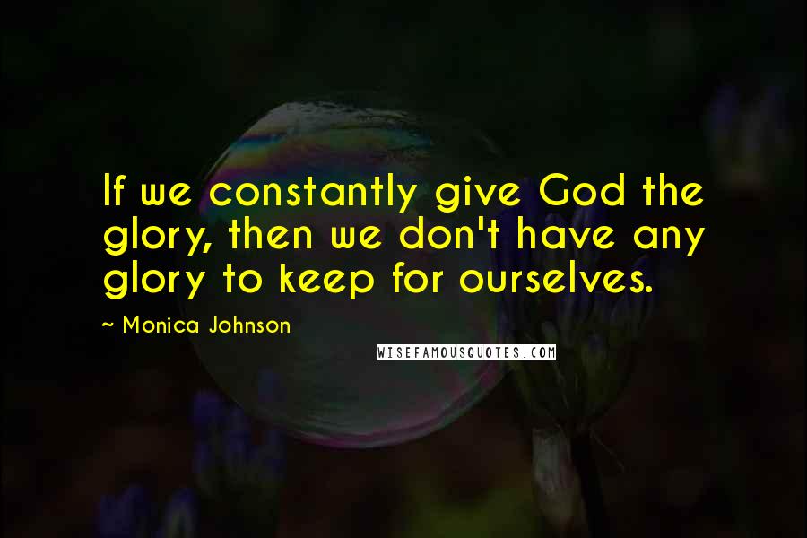 Monica Johnson Quotes: If we constantly give God the glory, then we don't have any glory to keep for ourselves.