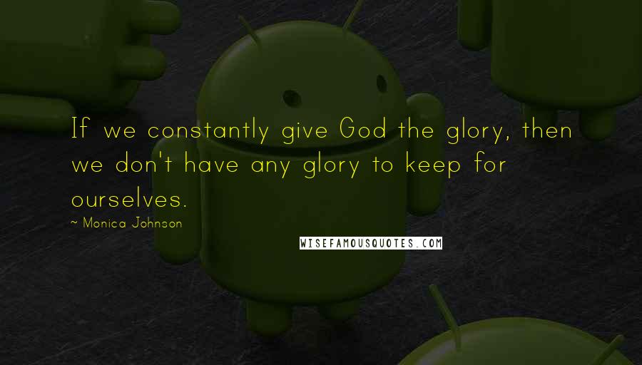 Monica Johnson Quotes: If we constantly give God the glory, then we don't have any glory to keep for ourselves.