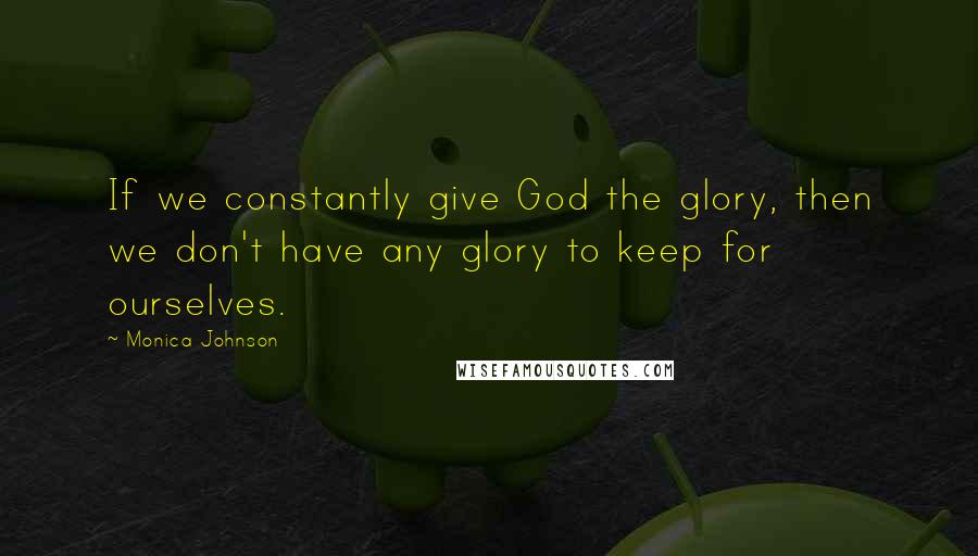 Monica Johnson Quotes: If we constantly give God the glory, then we don't have any glory to keep for ourselves.