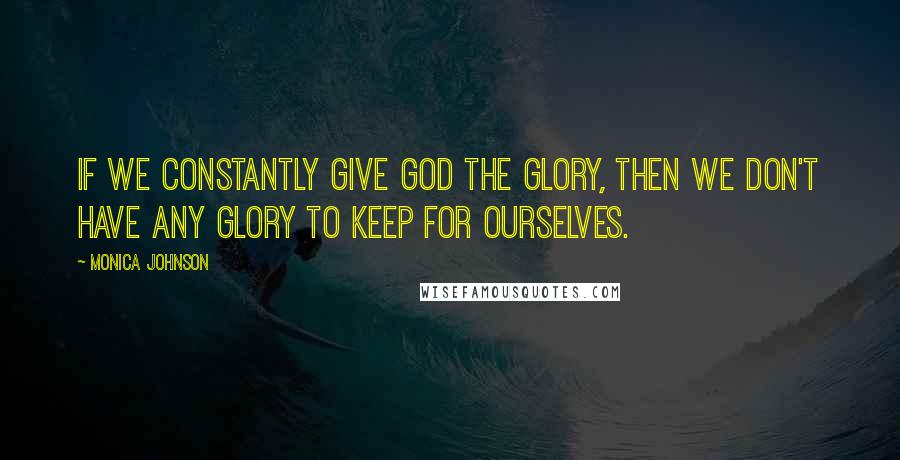 Monica Johnson Quotes: If we constantly give God the glory, then we don't have any glory to keep for ourselves.