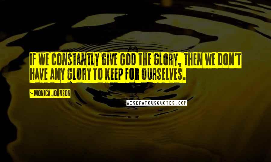 Monica Johnson Quotes: If we constantly give God the glory, then we don't have any glory to keep for ourselves.