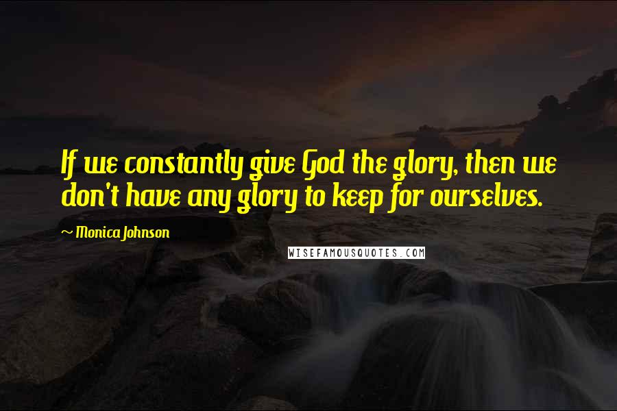 Monica Johnson Quotes: If we constantly give God the glory, then we don't have any glory to keep for ourselves.