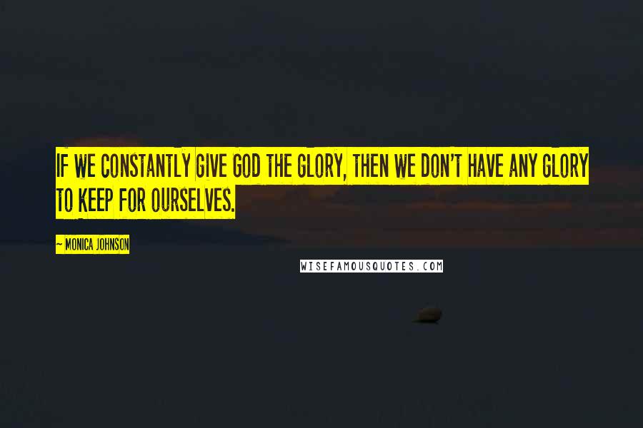 Monica Johnson Quotes: If we constantly give God the glory, then we don't have any glory to keep for ourselves.