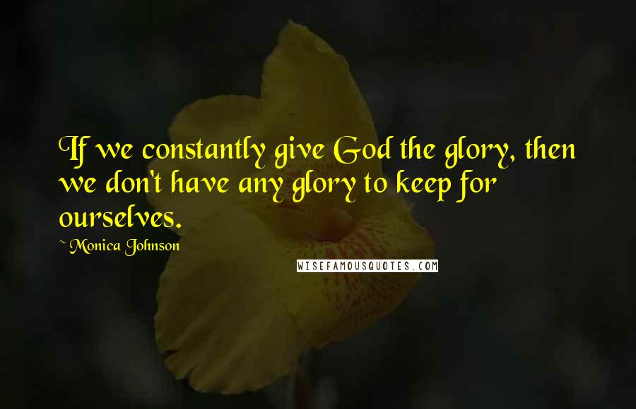 Monica Johnson Quotes: If we constantly give God the glory, then we don't have any glory to keep for ourselves.