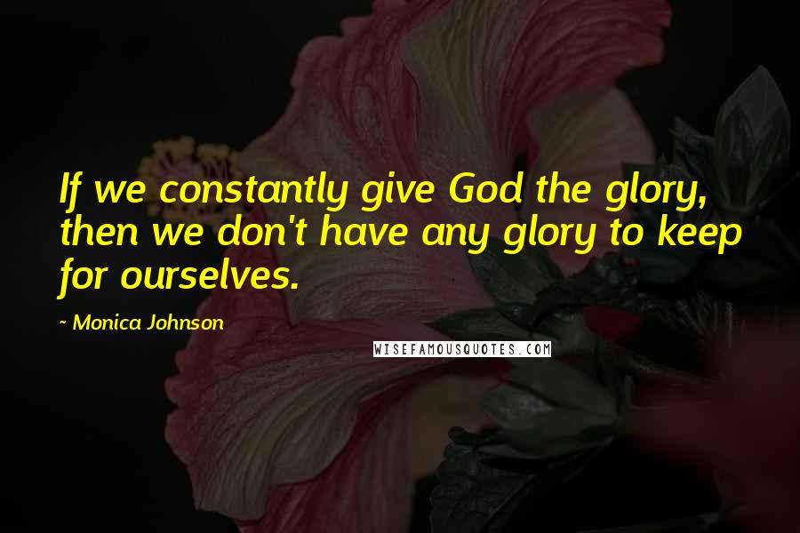 Monica Johnson Quotes: If we constantly give God the glory, then we don't have any glory to keep for ourselves.