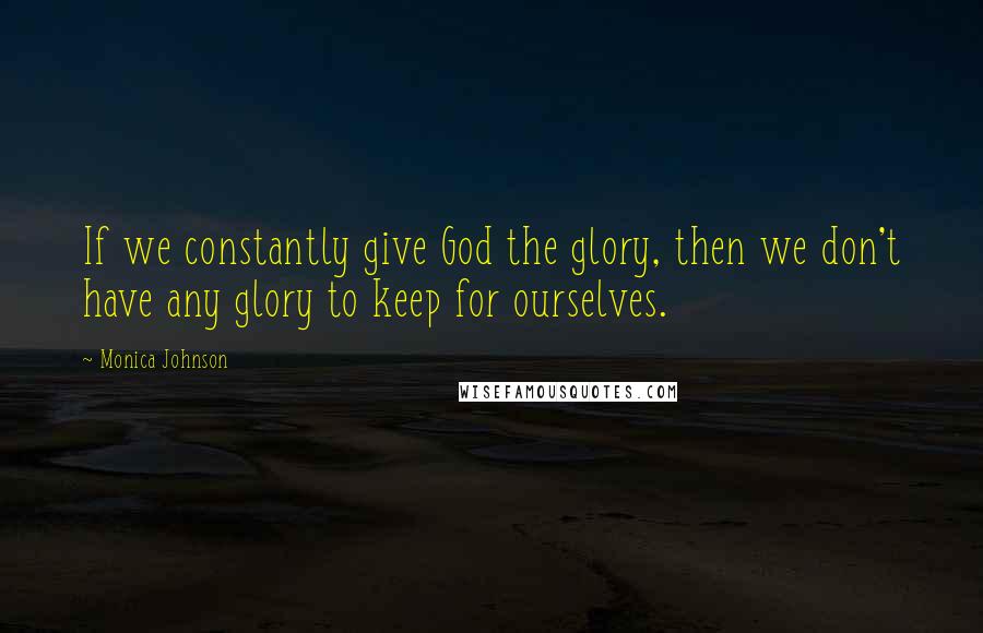 Monica Johnson Quotes: If we constantly give God the glory, then we don't have any glory to keep for ourselves.