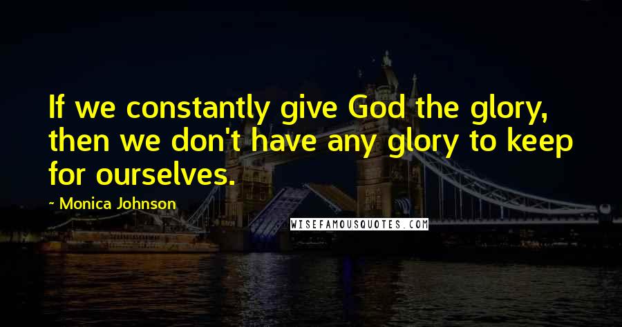 Monica Johnson Quotes: If we constantly give God the glory, then we don't have any glory to keep for ourselves.