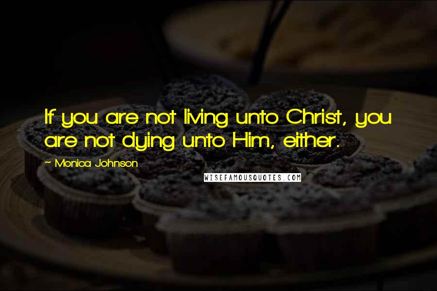 Monica Johnson Quotes: If you are not living unto Christ, you are not dying unto Him, either.