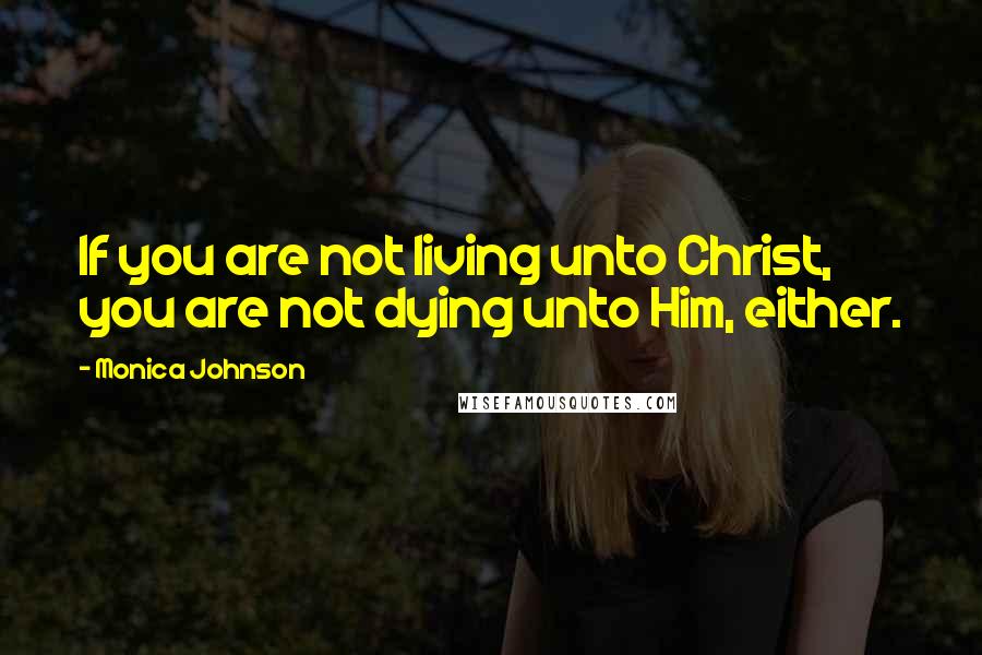 Monica Johnson Quotes: If you are not living unto Christ, you are not dying unto Him, either.