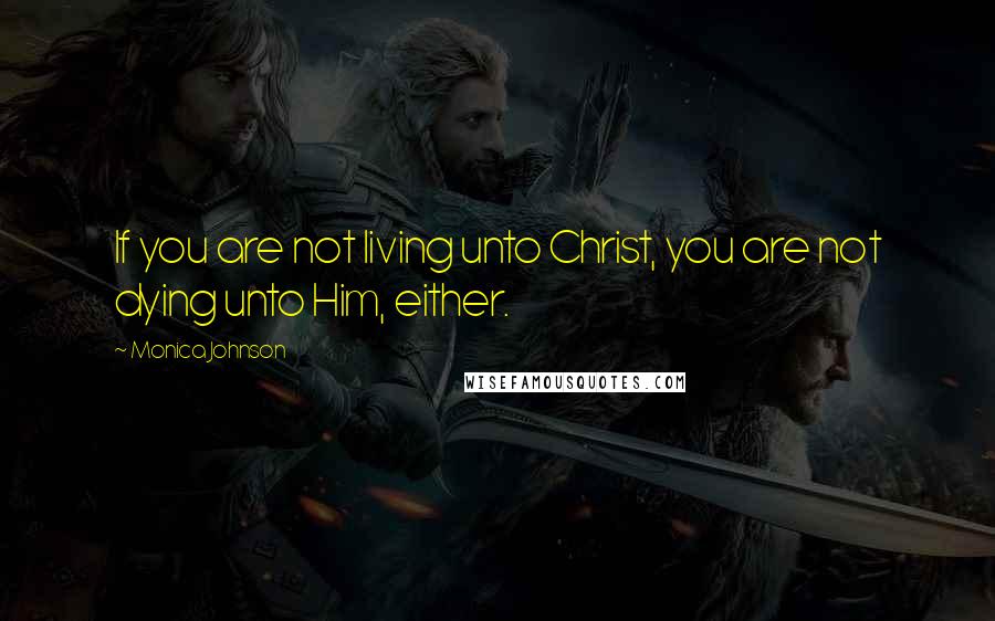 Monica Johnson Quotes: If you are not living unto Christ, you are not dying unto Him, either.