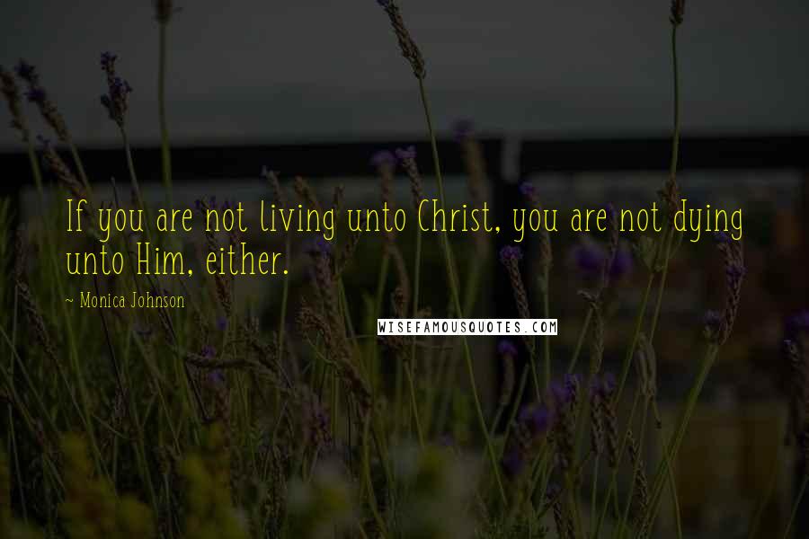 Monica Johnson Quotes: If you are not living unto Christ, you are not dying unto Him, either.