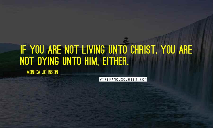 Monica Johnson Quotes: If you are not living unto Christ, you are not dying unto Him, either.