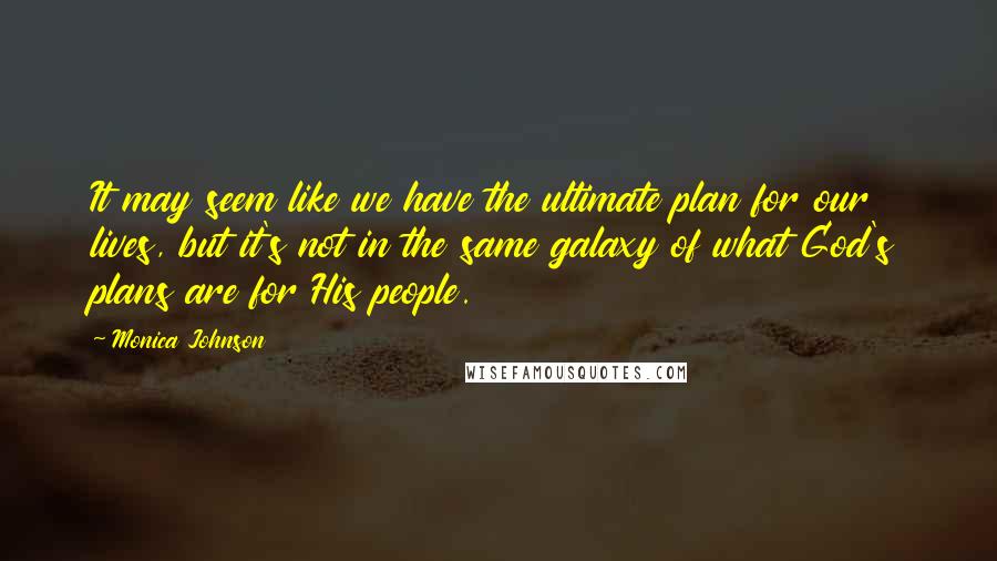 Monica Johnson Quotes: It may seem like we have the ultimate plan for our lives, but it's not in the same galaxy of what God's plans are for His people.