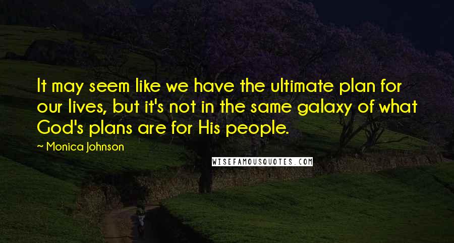 Monica Johnson Quotes: It may seem like we have the ultimate plan for our lives, but it's not in the same galaxy of what God's plans are for His people.