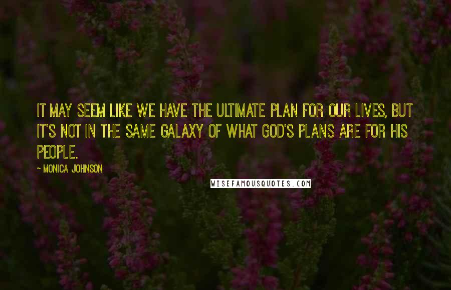 Monica Johnson Quotes: It may seem like we have the ultimate plan for our lives, but it's not in the same galaxy of what God's plans are for His people.