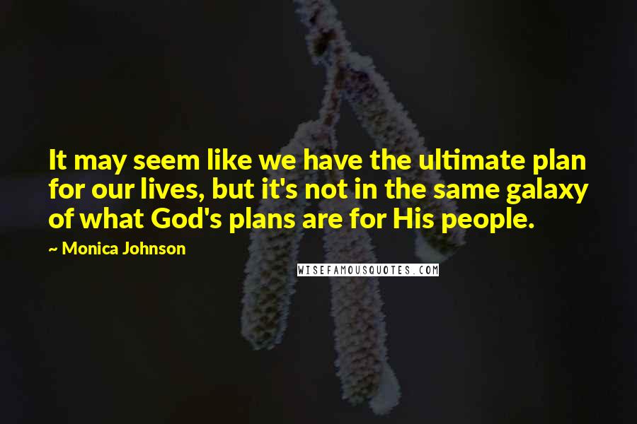 Monica Johnson Quotes: It may seem like we have the ultimate plan for our lives, but it's not in the same galaxy of what God's plans are for His people.