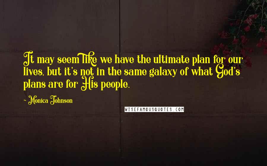 Monica Johnson Quotes: It may seem like we have the ultimate plan for our lives, but it's not in the same galaxy of what God's plans are for His people.