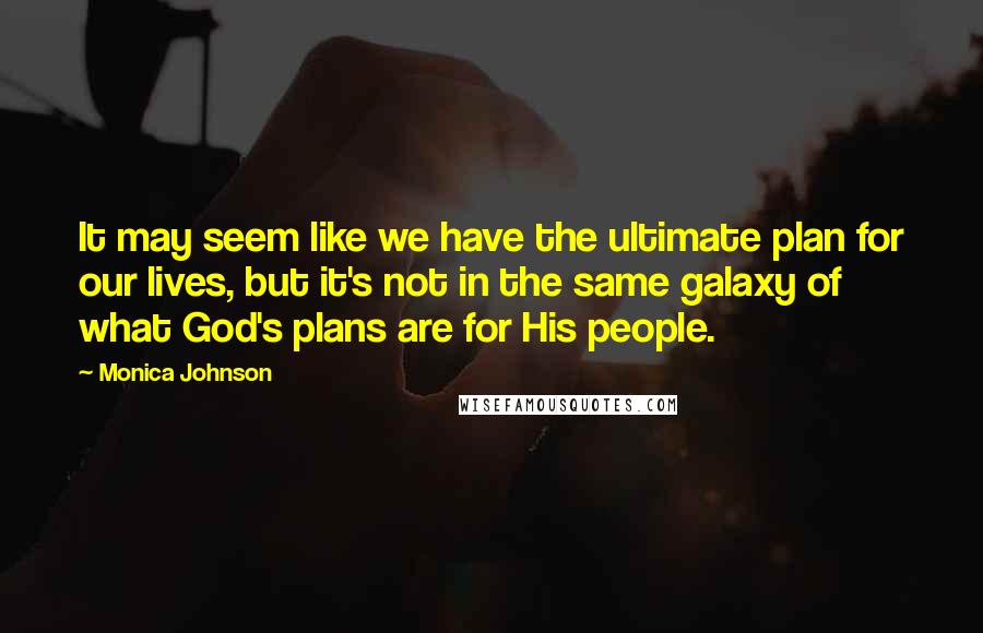 Monica Johnson Quotes: It may seem like we have the ultimate plan for our lives, but it's not in the same galaxy of what God's plans are for His people.