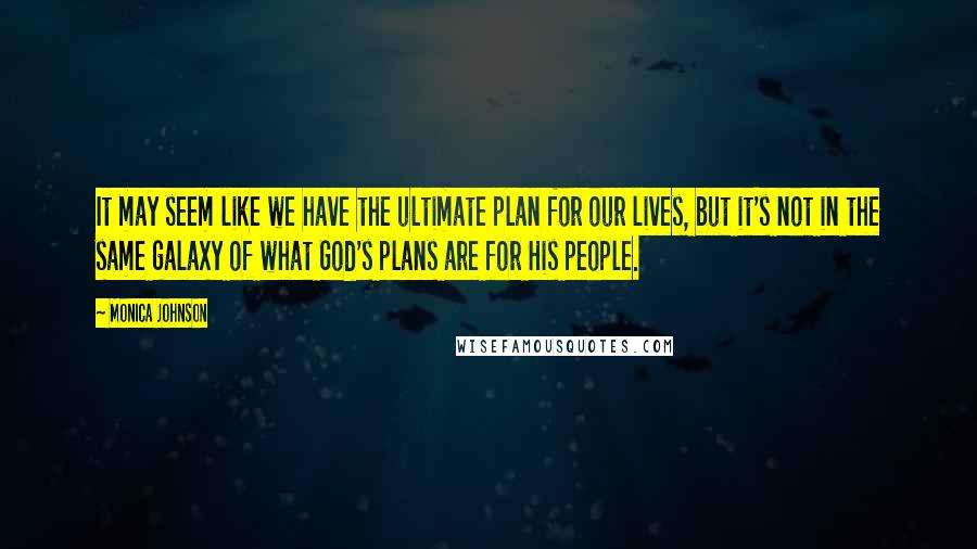 Monica Johnson Quotes: It may seem like we have the ultimate plan for our lives, but it's not in the same galaxy of what God's plans are for His people.