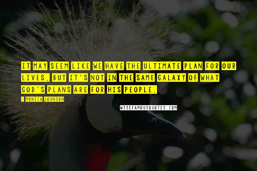 Monica Johnson Quotes: It may seem like we have the ultimate plan for our lives, but it's not in the same galaxy of what God's plans are for His people.
