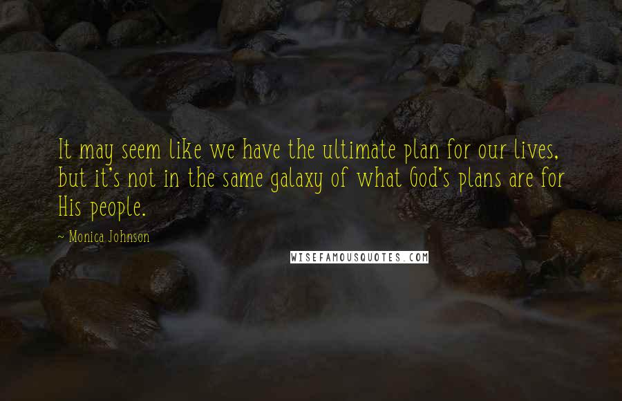Monica Johnson Quotes: It may seem like we have the ultimate plan for our lives, but it's not in the same galaxy of what God's plans are for His people.