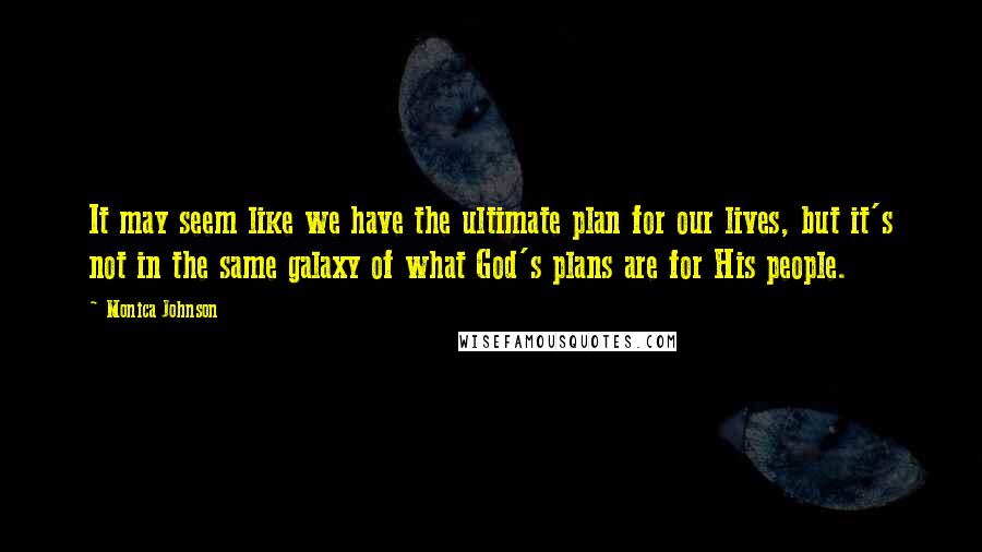 Monica Johnson Quotes: It may seem like we have the ultimate plan for our lives, but it's not in the same galaxy of what God's plans are for His people.