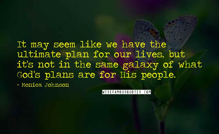 Monica Johnson Quotes: It may seem like we have the ultimate plan for our lives, but it's not in the same galaxy of what God's plans are for His people.