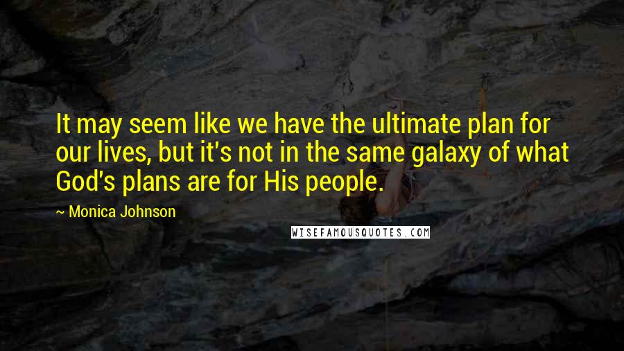 Monica Johnson Quotes: It may seem like we have the ultimate plan for our lives, but it's not in the same galaxy of what God's plans are for His people.