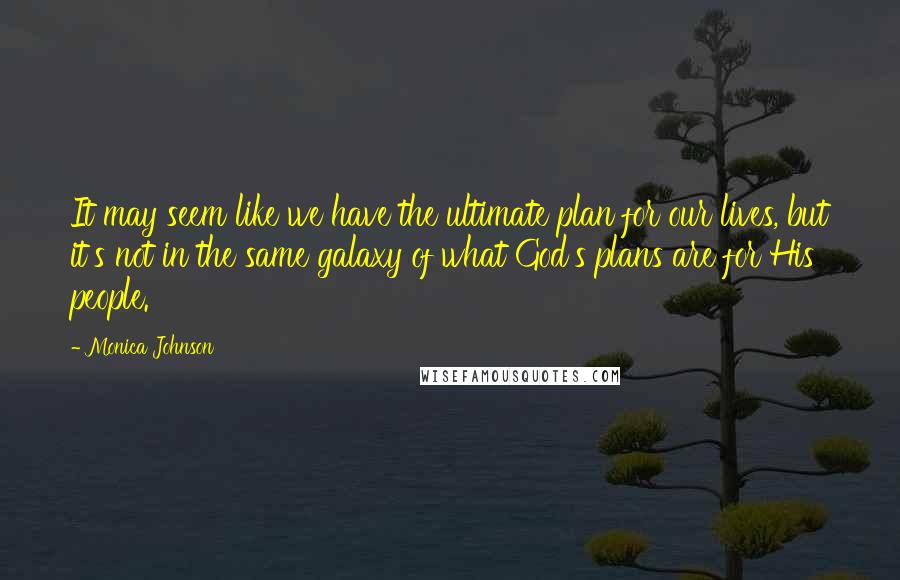 Monica Johnson Quotes: It may seem like we have the ultimate plan for our lives, but it's not in the same galaxy of what God's plans are for His people.