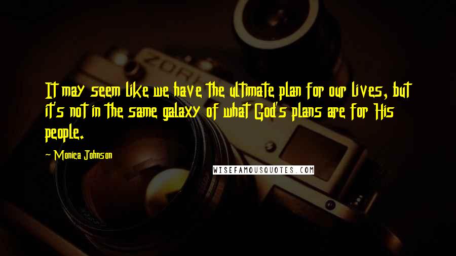 Monica Johnson Quotes: It may seem like we have the ultimate plan for our lives, but it's not in the same galaxy of what God's plans are for His people.