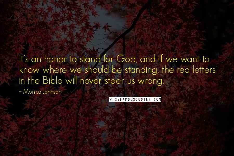 Monica Johnson Quotes: It's an honor to stand for God, and if we want to know where we should be standing, the red letters in the Bible will never steer us wrong.