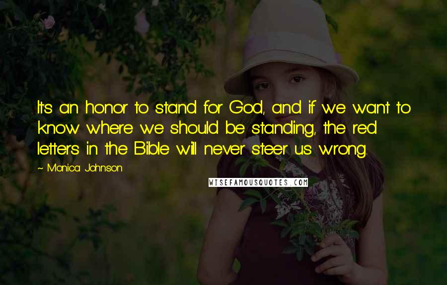 Monica Johnson Quotes: It's an honor to stand for God, and if we want to know where we should be standing, the red letters in the Bible will never steer us wrong.