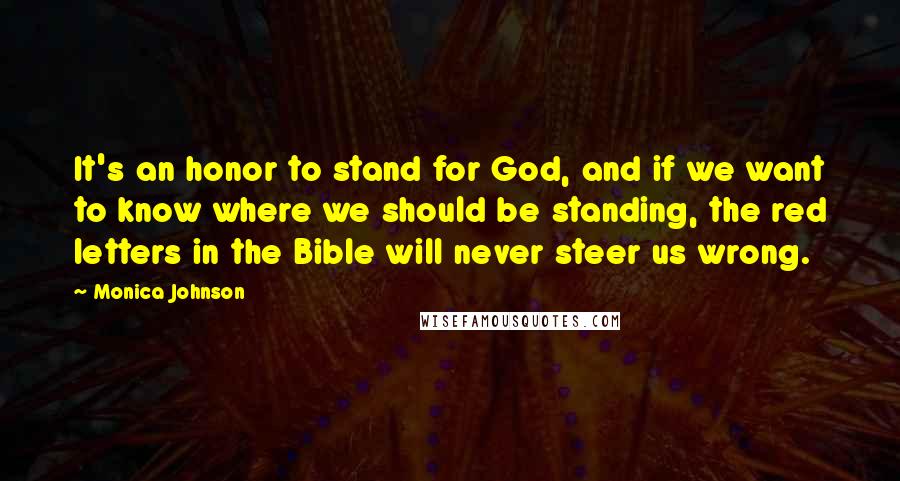 Monica Johnson Quotes: It's an honor to stand for God, and if we want to know where we should be standing, the red letters in the Bible will never steer us wrong.