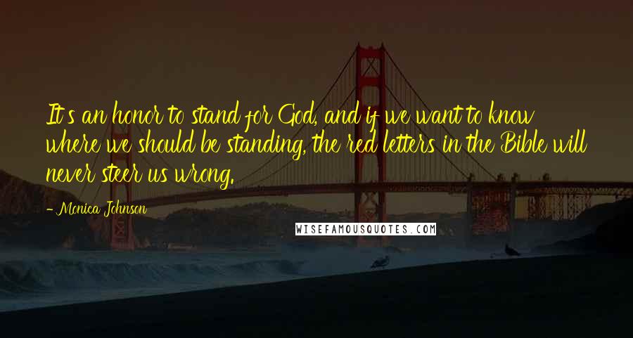 Monica Johnson Quotes: It's an honor to stand for God, and if we want to know where we should be standing, the red letters in the Bible will never steer us wrong.