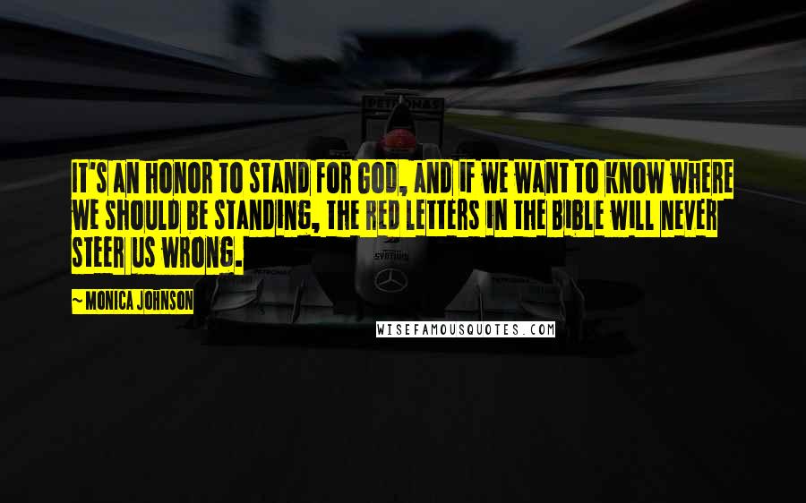 Monica Johnson Quotes: It's an honor to stand for God, and if we want to know where we should be standing, the red letters in the Bible will never steer us wrong.