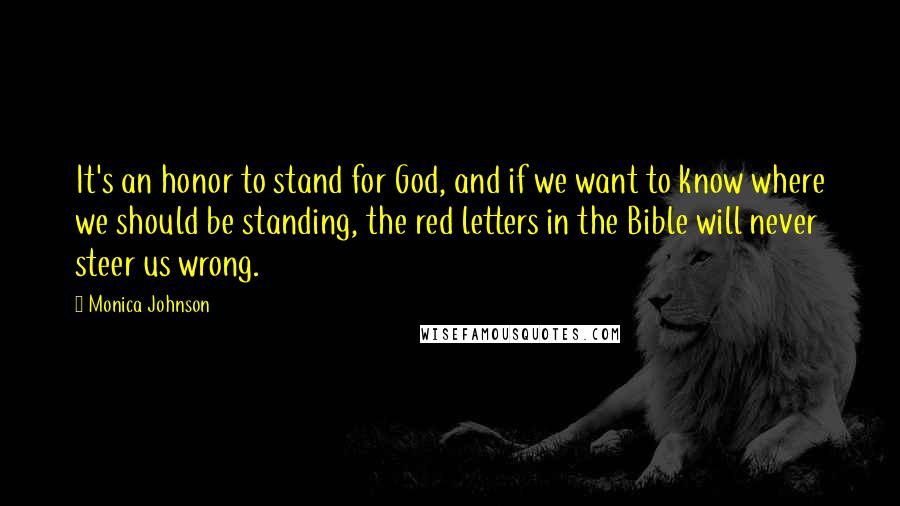 Monica Johnson Quotes: It's an honor to stand for God, and if we want to know where we should be standing, the red letters in the Bible will never steer us wrong.