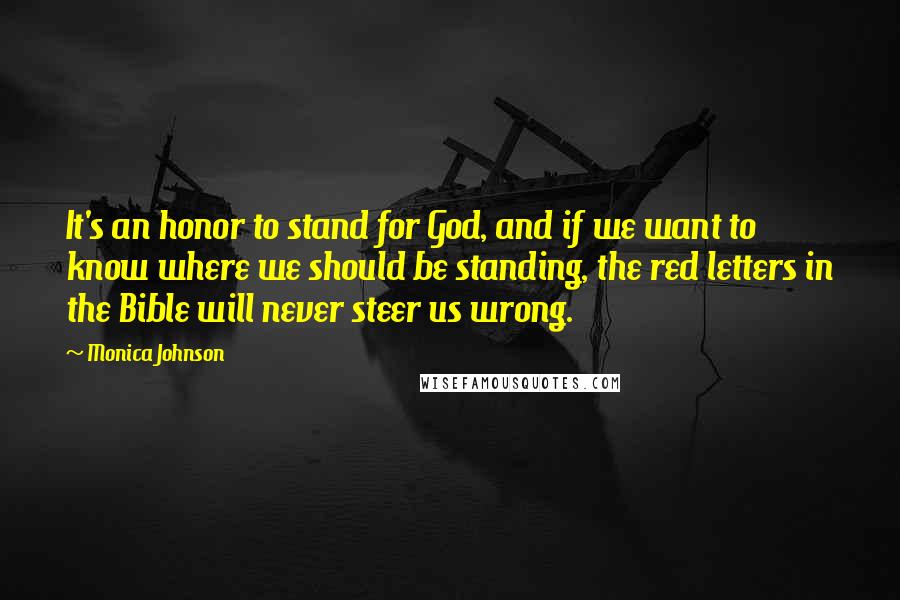 Monica Johnson Quotes: It's an honor to stand for God, and if we want to know where we should be standing, the red letters in the Bible will never steer us wrong.