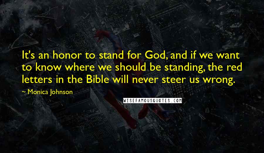Monica Johnson Quotes: It's an honor to stand for God, and if we want to know where we should be standing, the red letters in the Bible will never steer us wrong.