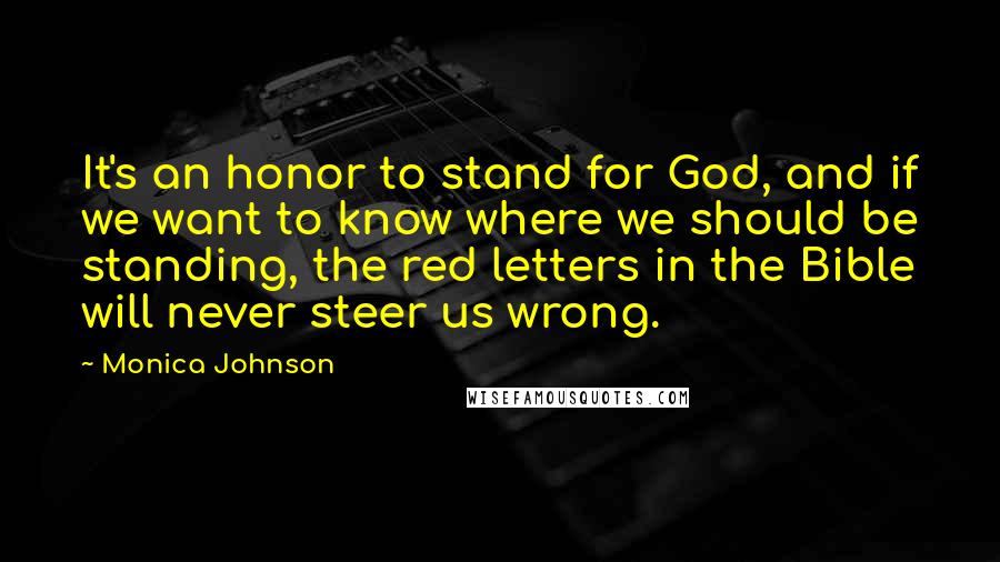 Monica Johnson Quotes: It's an honor to stand for God, and if we want to know where we should be standing, the red letters in the Bible will never steer us wrong.