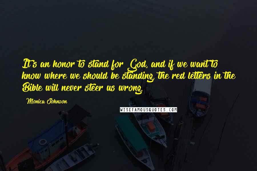 Monica Johnson Quotes: It's an honor to stand for God, and if we want to know where we should be standing, the red letters in the Bible will never steer us wrong.