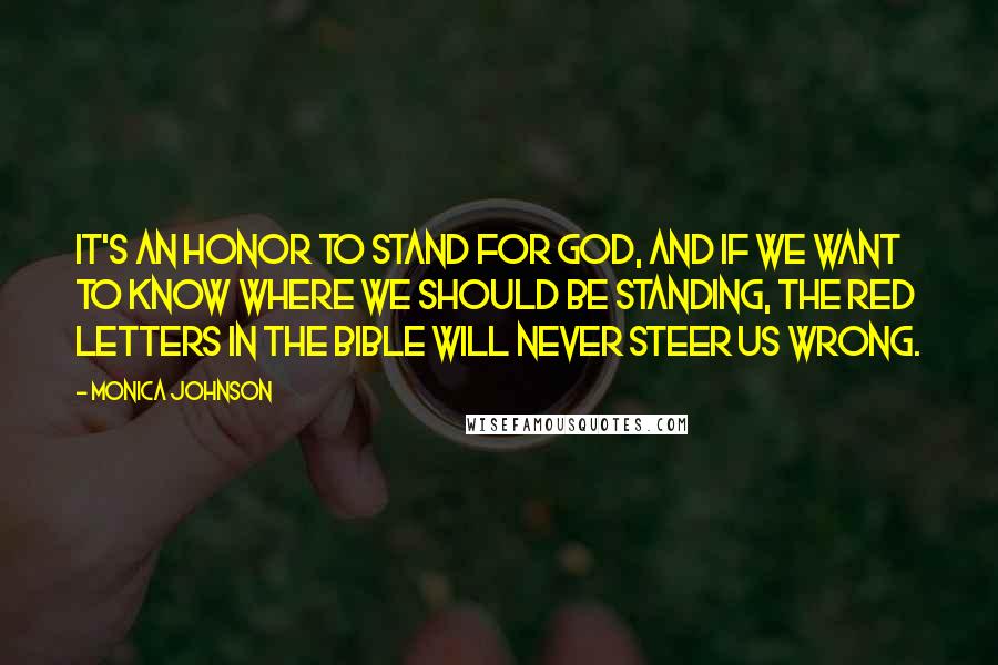 Monica Johnson Quotes: It's an honor to stand for God, and if we want to know where we should be standing, the red letters in the Bible will never steer us wrong.