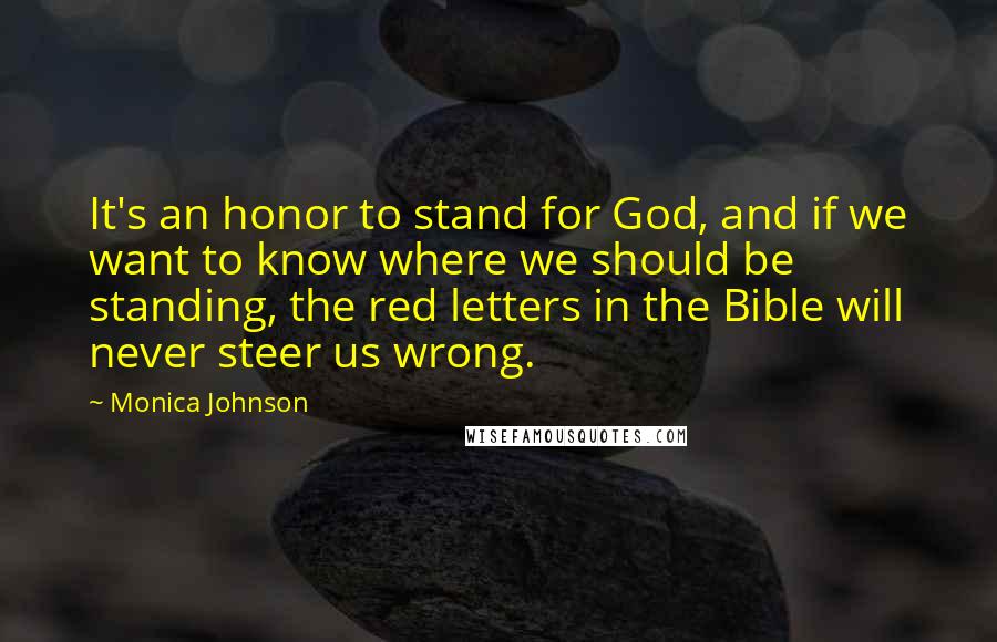 Monica Johnson Quotes: It's an honor to stand for God, and if we want to know where we should be standing, the red letters in the Bible will never steer us wrong.